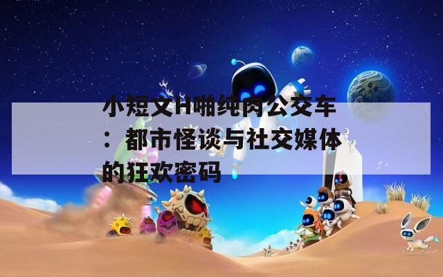 小短文H啪纯肉公交车：都市怪谈与社交媒体的狂欢密码