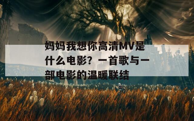 妈妈我想你高清MV是什么电影？一首歌与一部电影的温暖联结
