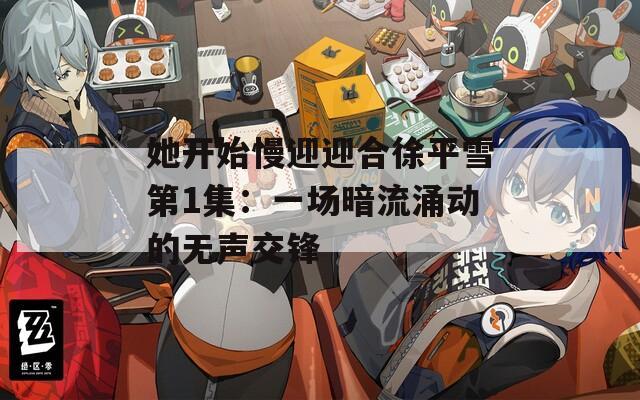 她开始慢迎迎合徐平雪第1集：一场暗流涌动的无声交锋