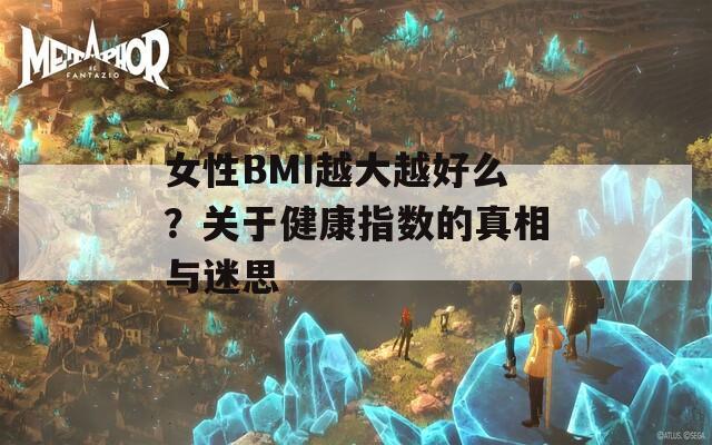 女性BMI越大越好么？关于健康指数的真相与迷思