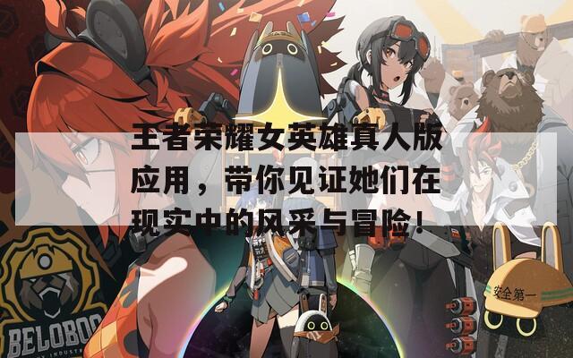 王者荣耀女英雄真人版应用，带你见证她们在现实中的风采与冒险！