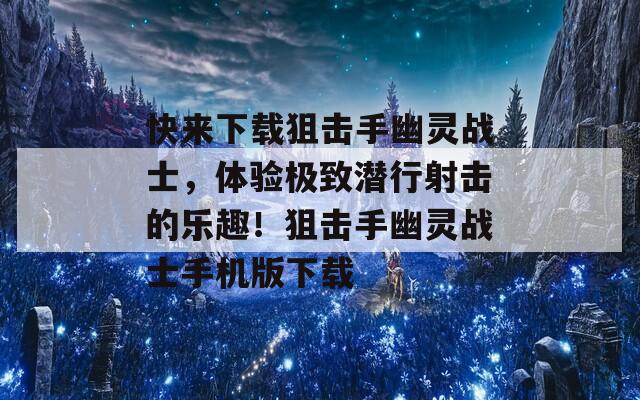 快来下载狙击手幽灵战士，体验极致潜行射击的乐趣！狙击手幽灵战士手机版下载