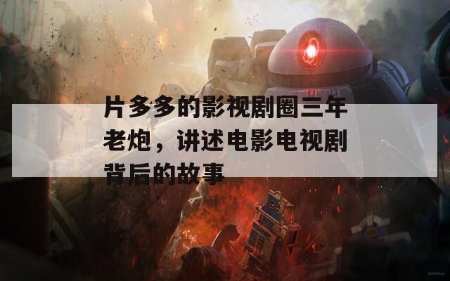片多多的影视剧圈三年老炮，讲述电影电视剧背后的故事