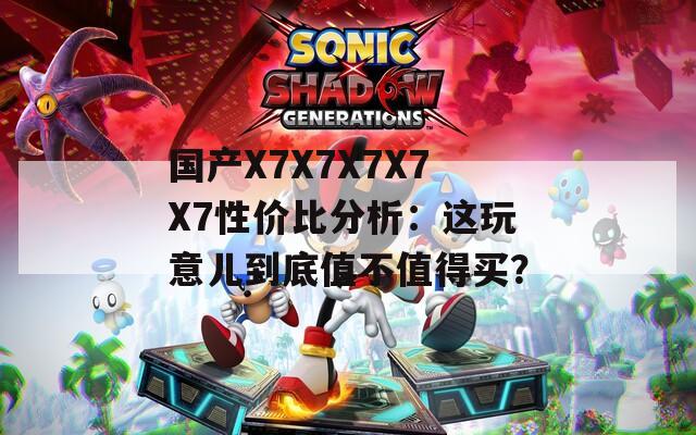 国产X7X7X7X7X7性价比分析：这玩意儿到底值不值得买？