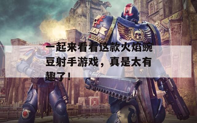 一起来看看这款火焰豌豆射手游戏，真是太有趣了！