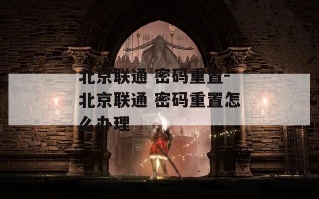北京联通 密码重置-北京联通 密码重置怎么办理