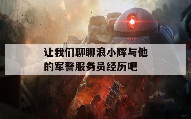 让我们聊聊浪小辉与他的军警服务员经历吧