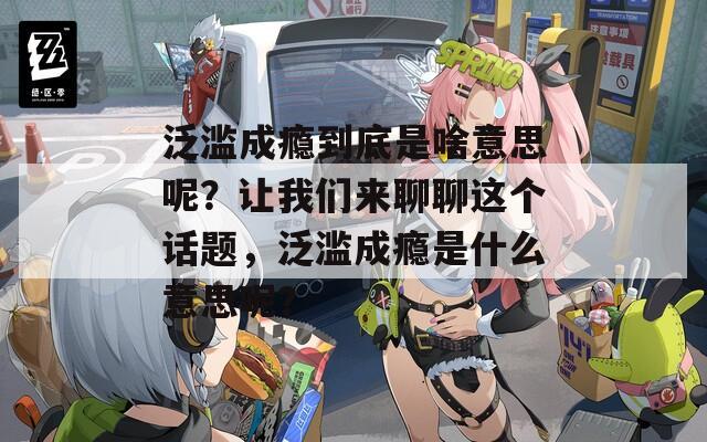 泛滥成瘾到底是啥意思呢？让我们来聊聊这个话题，泛滥成瘾是什么意思呢？