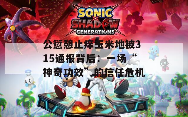 公愆憩止痒玉米地被315通报背后：一场“神奇功效”的信任危机