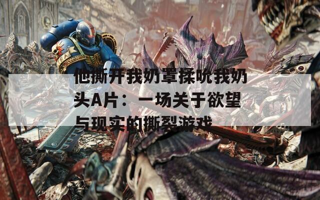 他撕开我奶罩揉吮我奶头A片：一场关于欲望与现实的撕裂游戏