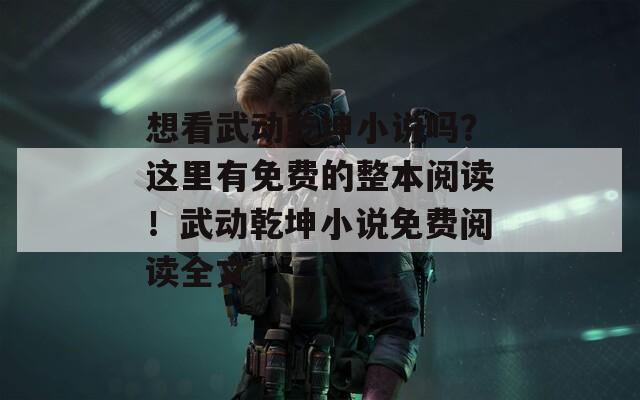 想看武动乾坤小说吗？这里有免费的整本阅读！武动乾坤小说免费阅读全文