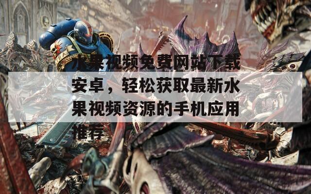 水果视频免费网站下载安卓，轻松获取最新水果视频资源的手机应用推荐