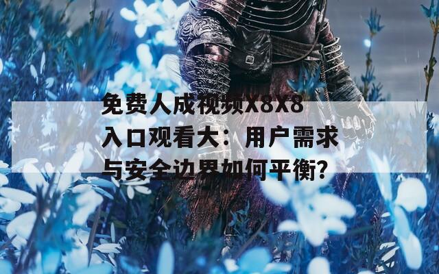免费人成视频X8X8入口观看大：用户需求与安全边界如何平衡？