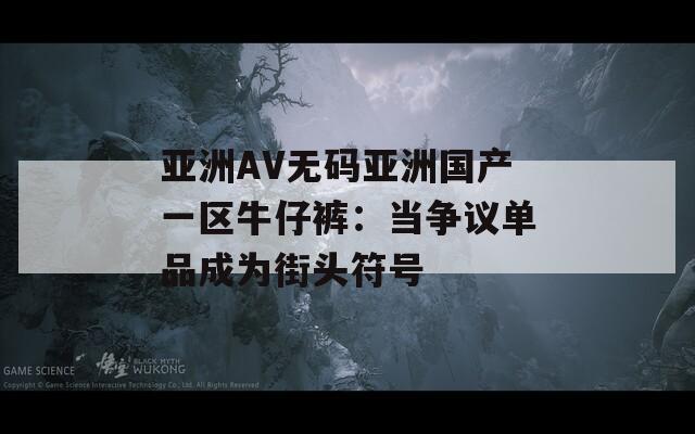 亚洲AV无码亚洲国产一区牛仔裤：当争议单品成为街头符号