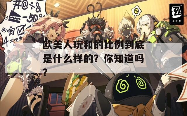欧美人玩和的比例到底是什么样的？你知道吗？