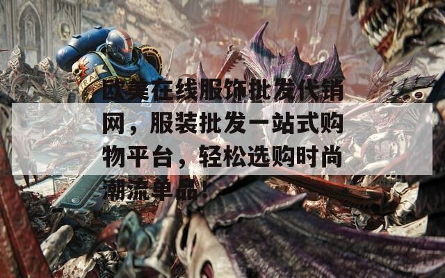 欧美在线服饰批发代销网，服装批发一站式购物平台，轻松选购时尚潮流单品！