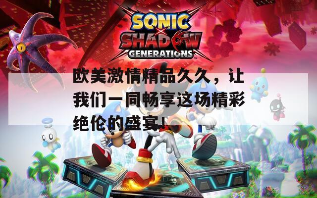 欧美激情精品久久，让我们一同畅享这场精彩绝伦的盛宴！