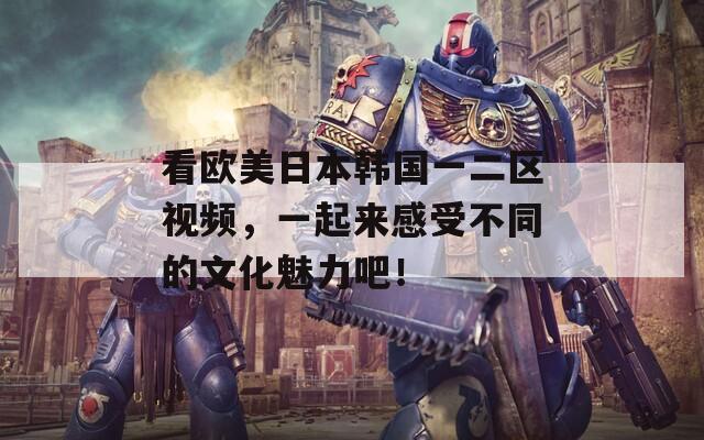 看欧美日本韩国一二区视频，一起来感受不同的文化魅力吧！