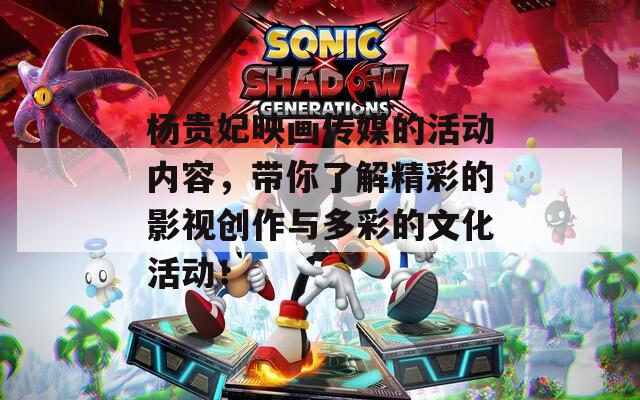 杨贵妃映画传媒的活动内容，带你了解精彩的影视创作与多彩的文化活动！