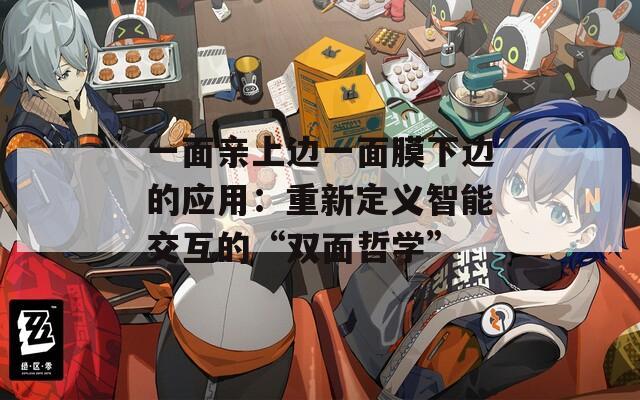 一面亲上边一面膜下边的应用：重新定义智能交互的“双面哲学”