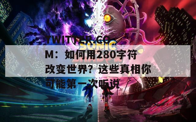 TWITTER.COM：如何用280字符改变世界？这些真相你可能第一次听说