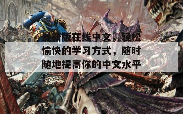 最新版在线中文，轻松愉快的学习方式，随时随地提高你的中文水平！