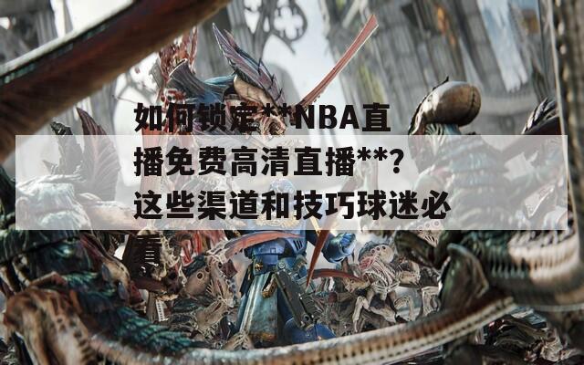 如何锁定**NBA直播免费高清直播**？这些渠道和技巧球迷必看