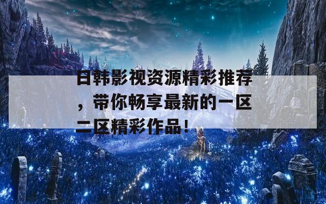 日韩影视资源精彩推荐，带你畅享最新的一区二区精彩作品！