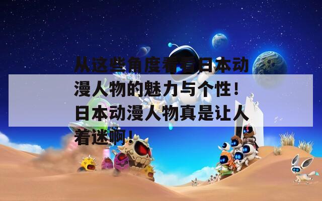 从这些角度看看日本动漫人物的魅力与个性！日本动漫人物真是让人着迷啊！