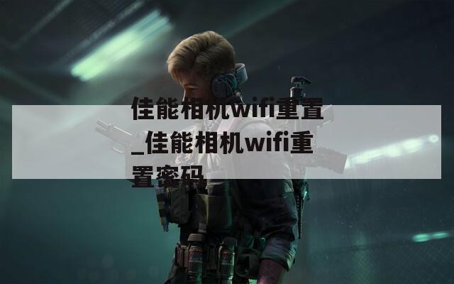 佳能相机wifi重置_佳能相机wifi重置密码