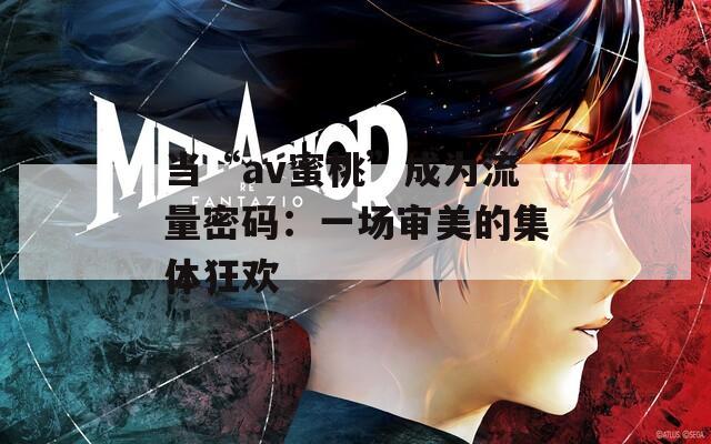 当“av蜜桃”成为流量密码：一场审美的集体狂欢