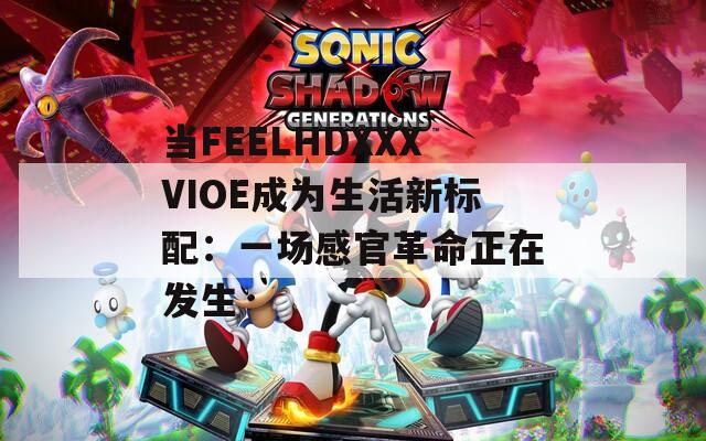 当FEELHDXXXVIOE成为生活新标配：一场感官革命正在发生
