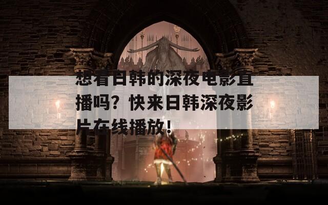 想看日韩的深夜电影直播吗？快来日韩深夜影片在线播放！