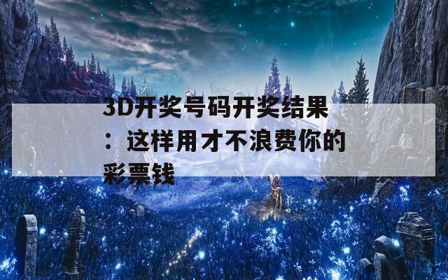 3D开奖号码开奖结果：这样用才不浪费你的彩票钱