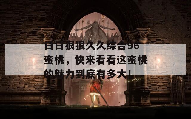 日日狠狠久久综合96蜜桃，快来看看这蜜桃的魅力到底有多大！