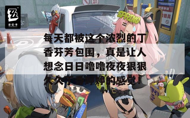 每天都被这个浓烈的丁香芬芳包围，真是让人想念日日噜噜夜夜狠狠久久丁香婷婷的感觉！