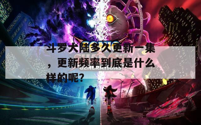斗罗大陆多久更新一集，更新频率到底是什么样的呢？
