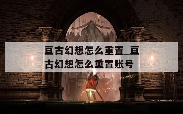 亘古幻想怎么重置_亘古幻想怎么重置账号