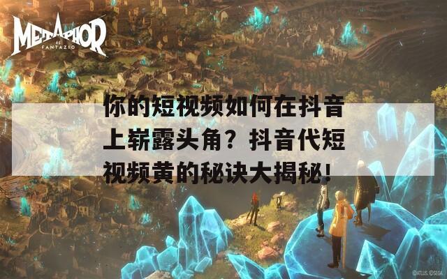 你的短视频如何在抖音上崭露头角？抖音代短视频黄的秘诀大揭秘！