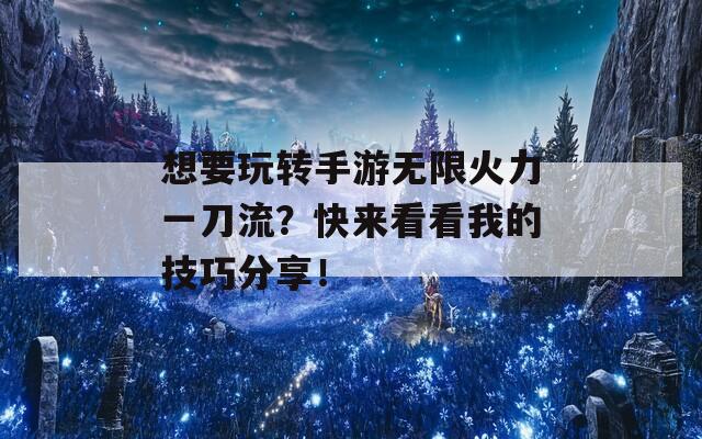 想要玩转手游无限火力一刀流？快来看看我的技巧分享！