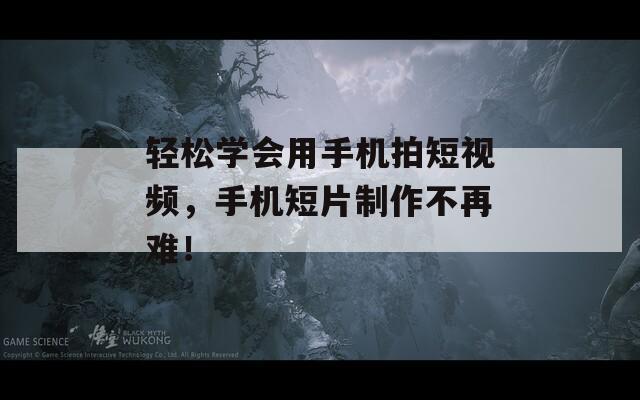轻松学会用手机拍短视频，手机短片制作不再难！