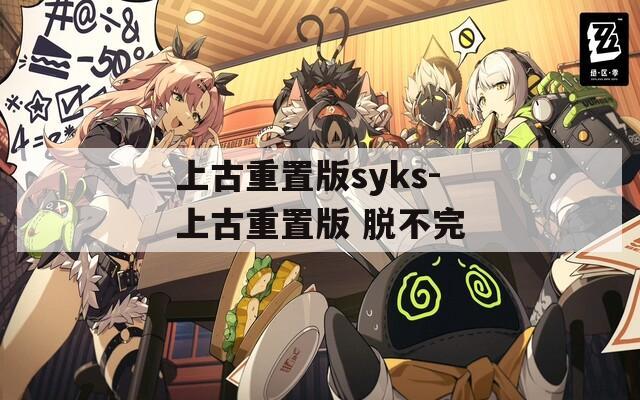 上古重置版syks-上古重置版 脱不完