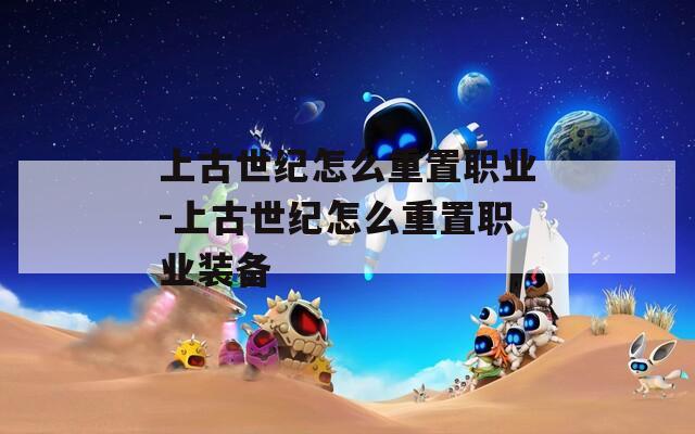 上古世纪怎么重置职业-上古世纪怎么重置职业装备