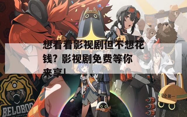 想看看影视剧但不想花钱? 影视剧免费等你来享!