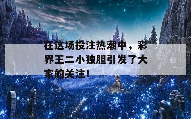 在这场投注热潮中，彩界王二小独胆引发了大家的关注！