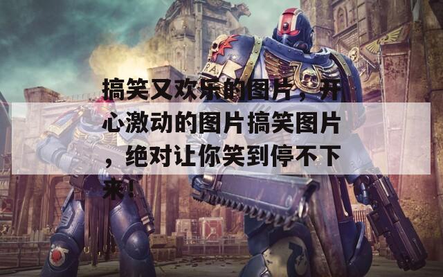 搞笑又欢乐的图片，开心激动的图片搞笑图片，绝对让你笑到停不下来！