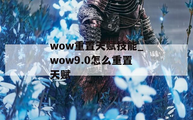 wow重置天赋技能_wow9.0怎么重置天赋