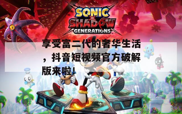 享受富二代的奢华生活，抖音短视频官方破解版来啦！