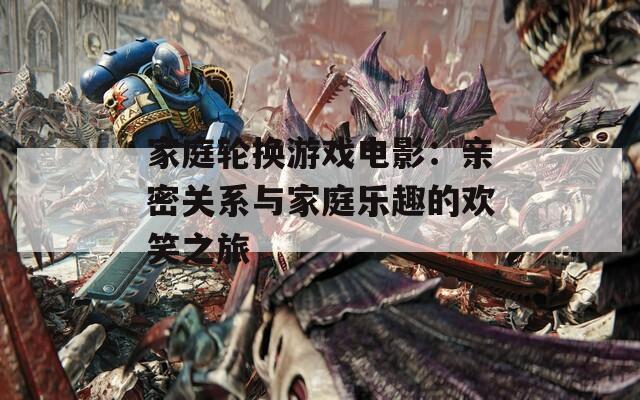 家庭轮换游戏电影：亲密关系与家庭乐趣的欢笑之旅