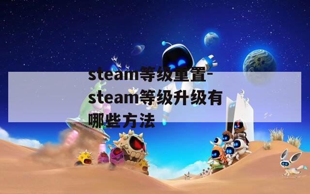 steam等级重置-steam等级升级有哪些方法